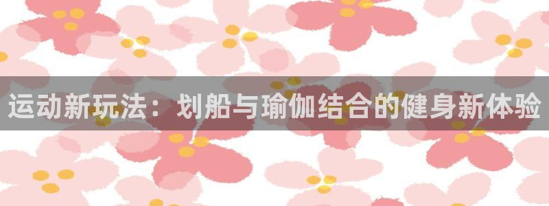 球王会体育官方正版app娱乐网站：运动新玩法：划船与瑜伽结合