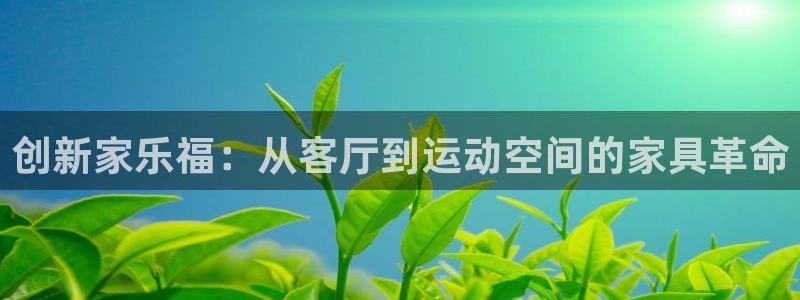 球王会体育官网下载平台注册要钱吗是真的吗：创新家乐福：从客厅