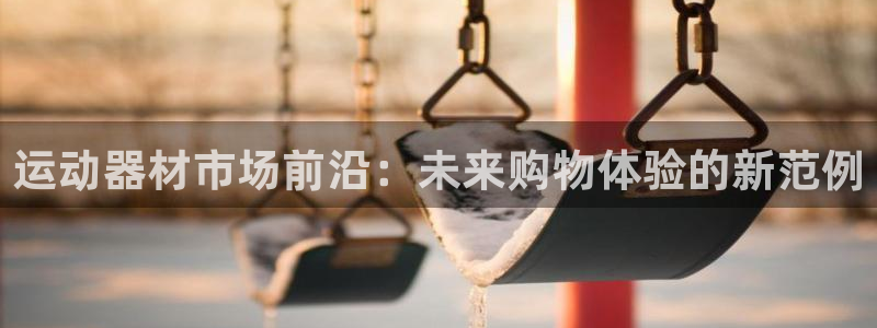 球王会体育官网下载招商电话是多少号码：运动器材市场前沿：未来