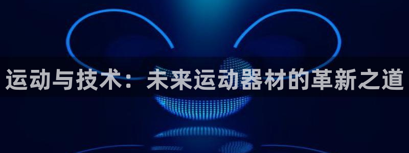 球王会体育官网下载平台注册要钱吗安全吗：运动与技术：