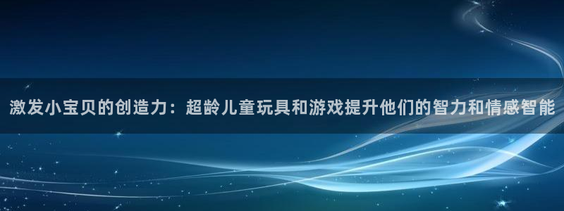 海南球王会体育官网下载：激发小宝贝的创造力：超龄儿童玩具和游