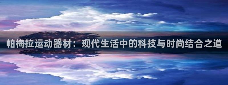 球王会体育官网下载招商电话地址：帕梅拉运动器材：现代生活中的