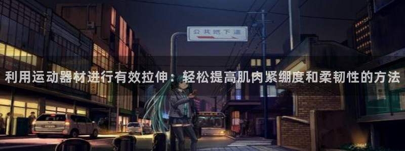 球王会体育官网下载招商电话号码查询：利用运动器材进行有效拉伸