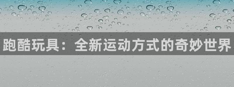 球王会体育官网下载招商电话是多少：跑酷玩具：全新运动方式的奇