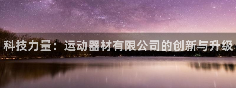 球王会体育官网下载是干嘛的公司：科技力量：运动器材有